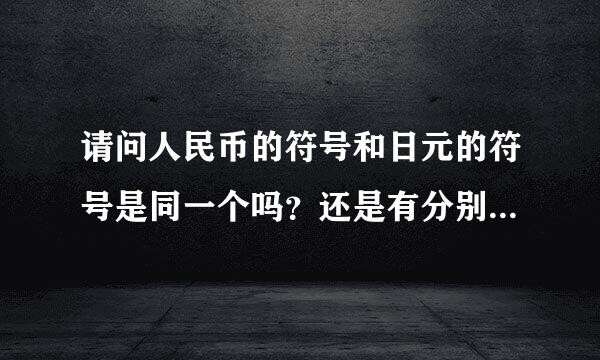 请问人民币的符号和日元的符号是同一个吗？还是有分别的！发来看看！