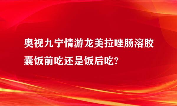 奥视九宁情游龙美拉唑肠溶胶囊饭前吃还是饭后吃?