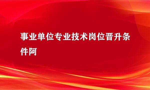 事业单位专业技术岗位晋升条件阿