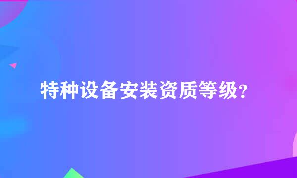 特种设备安装资质等级？