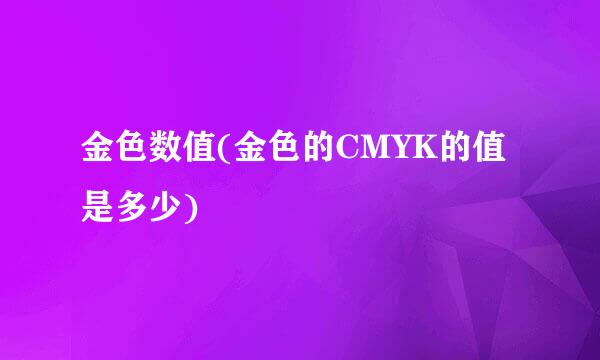 金色数值(金色的CMYK的值是多少)