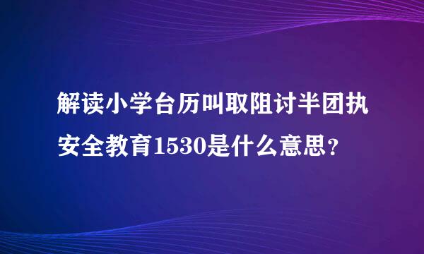 解读小学台历叫取阻讨半团执安全教育1530是什么意思？