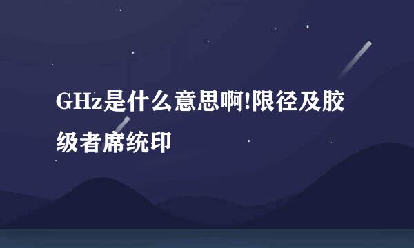 GHz是什么意思啊!限径及胶级者席统印