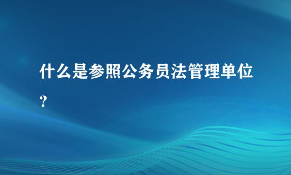 什么是参照公务员法管理单位？