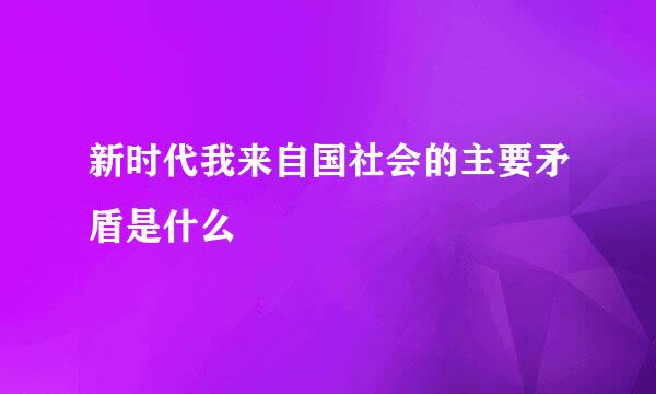 新时代我来自国社会的主要矛盾是什么