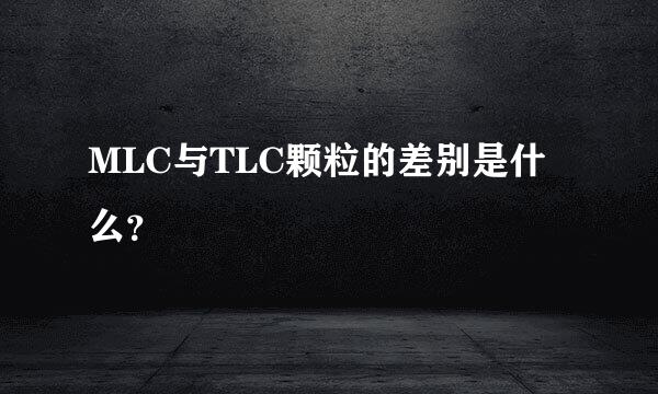 MLC与TLC颗粒的差别是什么？