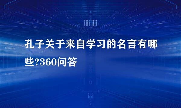 孔子关于来自学习的名言有哪些?360问答