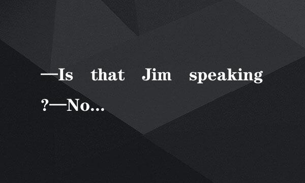 —Is that Jim speaking?—No.___________________