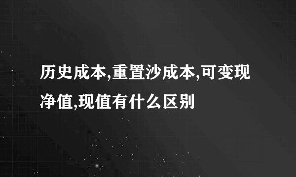 历史成本,重置沙成本,可变现净值,现值有什么区别