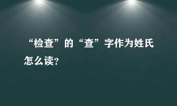 “检查”的“查”字作为姓氏怎么读？