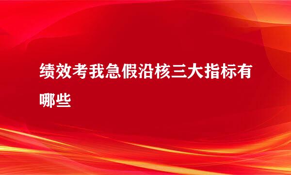 绩效考我急假沿核三大指标有哪些