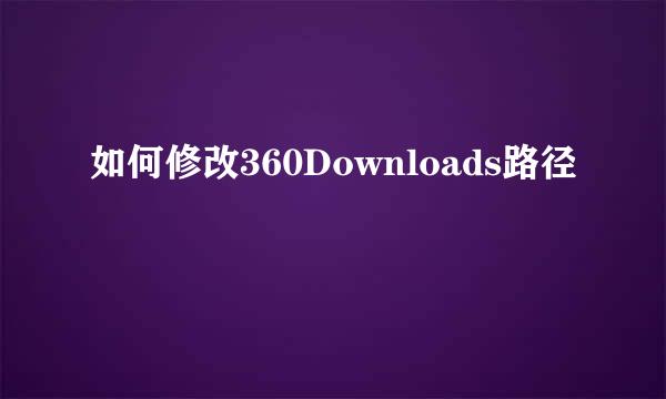 如何修改360Downloads路径