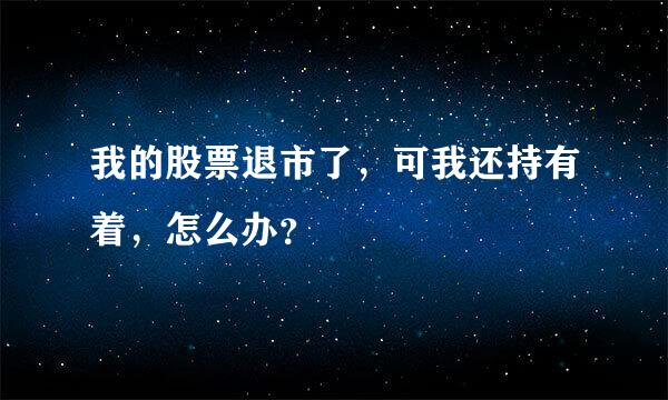 我的股票退市了，可我还持有着，怎么办？