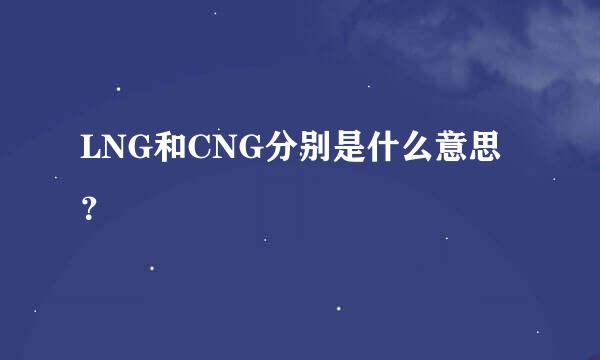 LNG和CNG分别是什么意思？