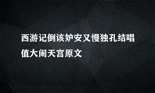 西游记倒该妒安又慢独孔结唱值大闹天宫原文