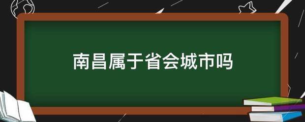 南昌来自属于省会城市吗