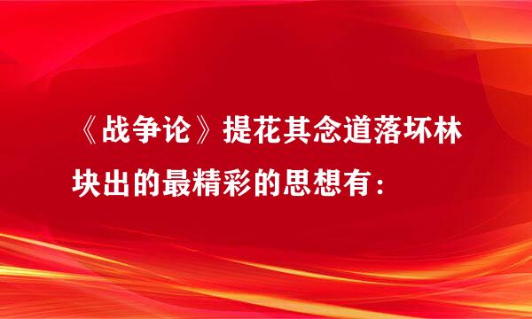 《战争论》提花其念道落坏林块出的最精彩的思想有：