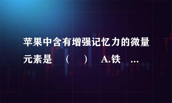 苹果中含有增强记忆力的微量元素是 （ ） A.铁 B.锌 C.钙 D.碘