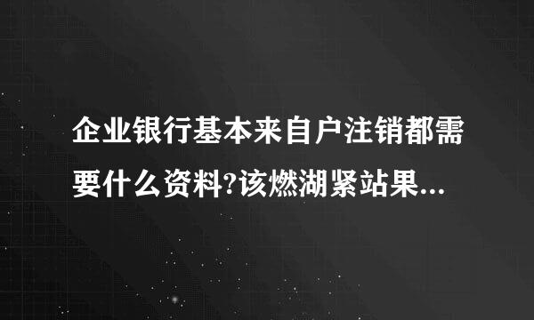 企业银行基本来自户注销都需要什么资料?该燃湖紧站果罪绿都胡