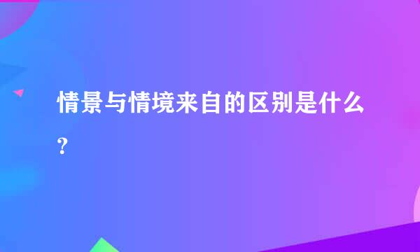 情景与情境来自的区别是什么？