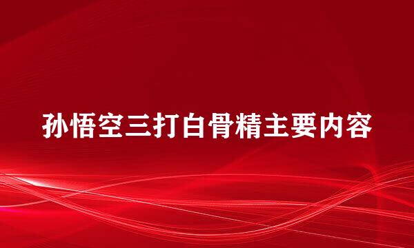 孙悟空三打白骨精主要内容