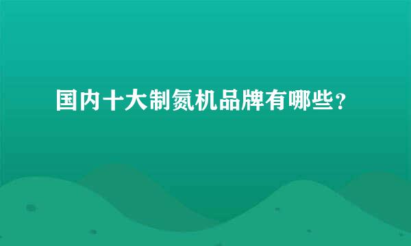 国内十大制氮机品牌有哪些？