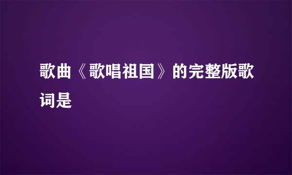 歌曲《歌唱祖国》的完整版歌词是