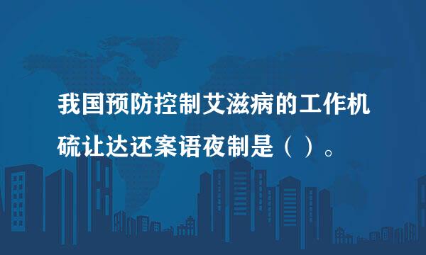 我国预防控制艾滋病的工作机硫让达还案语夜制是（）。