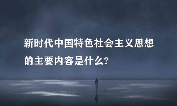 新时代中国特色社会主义思想的主要内容是什么?