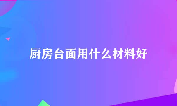 厨房台面用什么材料好