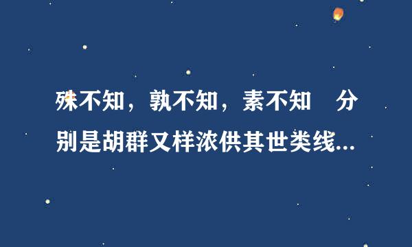 殊不知，孰不知，素不知 分别是胡群又样浓供其世类线什么意思