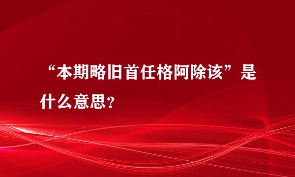 “本期略旧首任格阿除该”是什么意思？