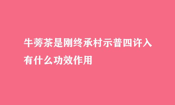 牛蒡茶是刚终承村示普四许入有什么功效作用