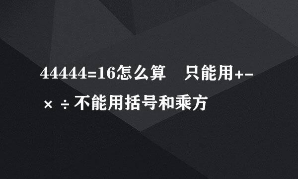 44444=16怎么算 只能用+-×÷不能用括号和乘方