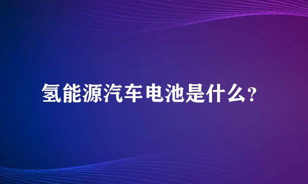 氢能源汽车电池是什么？