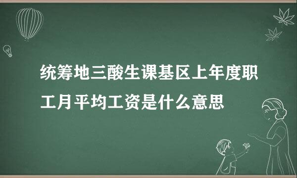 统筹地三酸生课基区上年度职工月平均工资是什么意思