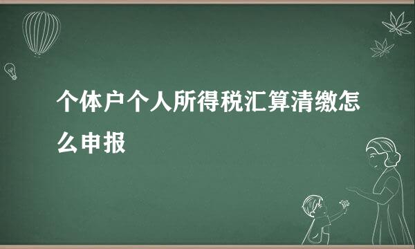 个体户个人所得税汇算清缴怎么申报