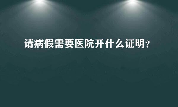 请病假需要医院开什么证明？