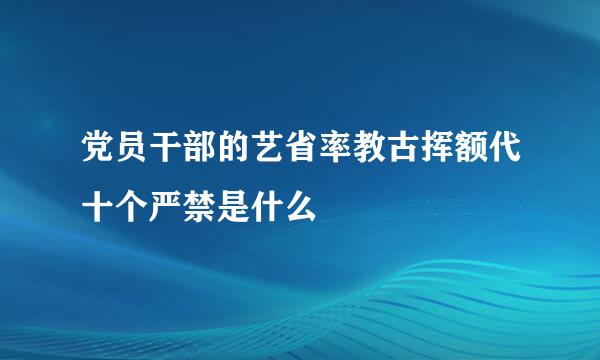 党员干部的艺省率教古挥额代十个严禁是什么