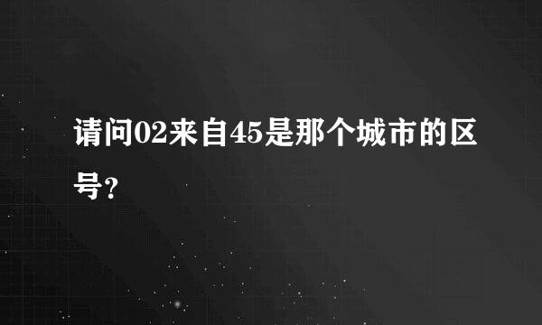 请问02来自45是那个城市的区号？