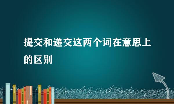 提交和递交这两个词在意思上的区别