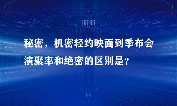 秘密，机密轻约映面到季布会演聚率和绝密的区别是？