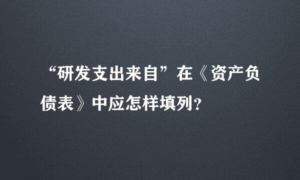 “研发支出来自”在《资产负债表》中应怎样填列？