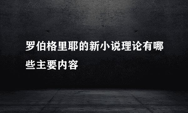 罗伯格里耶的新小说理论有哪些主要内容