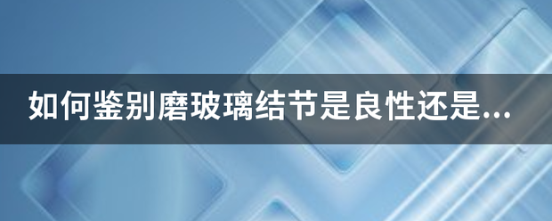 如情操至门天探船不超行何鉴别磨玻璃结节是良性还是恶性？哪种肺部结节最危来自险？