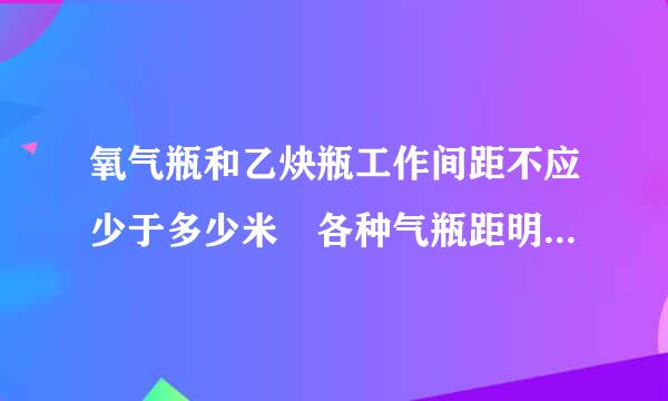 氧气瓶和乙炔瓶工作间距不应少于多少米﹖各种气瓶距明火距离多少米﹖