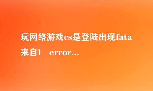 玩网络游戏cs是登陆出现fata来自l error是怎么回事