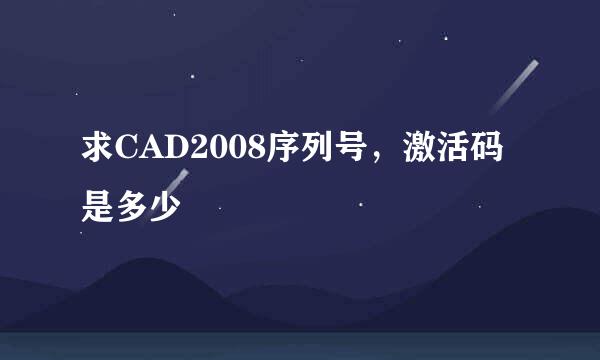 求CAD2008序列号，激活码是多少