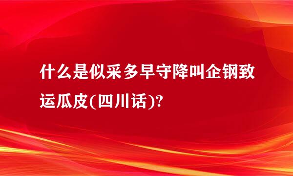 什么是似采多早守降叫企钢致运瓜皮(四川话)?