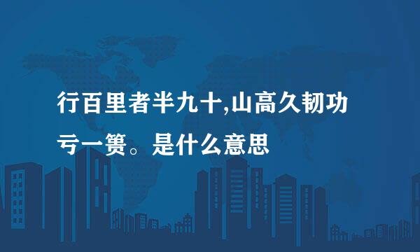 行百里者半九十,山高久韧功亏一篑。是什么意思